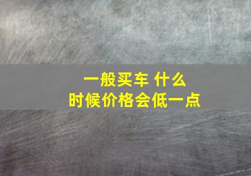 一般买车 什么时候价格会低一点